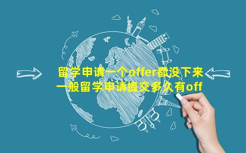留学申请一个offer都没下来 一般留学申请提交多久有offer